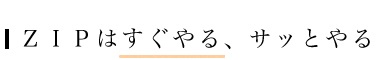 ＺＩＰはすぐやる、サッとやる