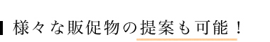 様々な販促物の提案も可能！