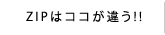 ZIPはココが違う！！