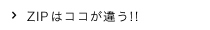 ZIPはココが違う！！