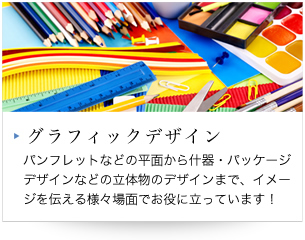 印刷・印刷加工　パンフレットなどの平面から什器・パッケージデザインなどの立体物のデザインまで、イメージを伝える様々場面でお役に立っています！