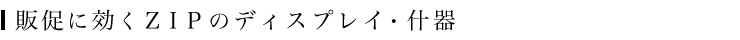 販促に効くＺＩＰのディスプレイ・什器